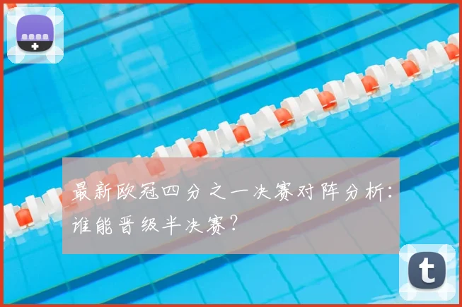 最新欧冠四分之一决赛对阵分析：谁能晋级半决赛？