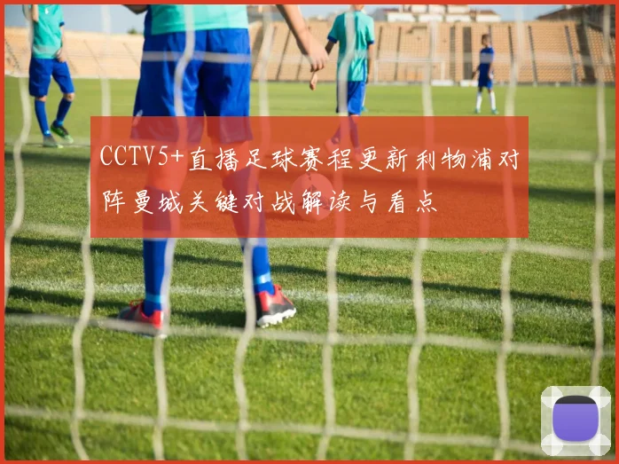 CCTV5+直播足球赛程更新利物浦对阵曼城关键对战解读与看点