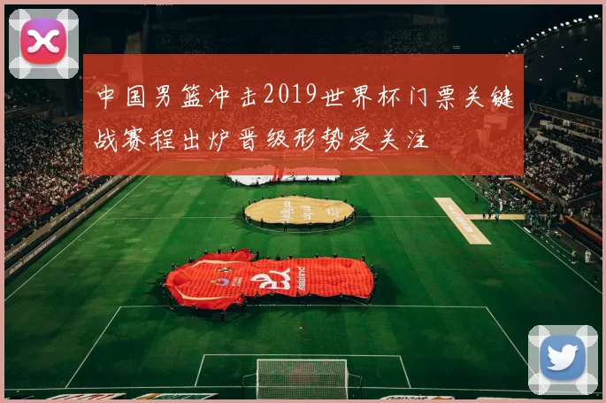 中国男篮冲击2019世界杯门票关键战赛程出炉晋级形势受关注