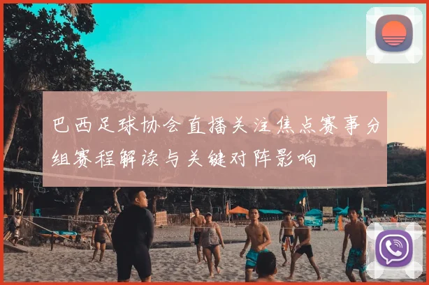 巴西足球协会直播关注焦点赛事分组赛程解读与关键对阵影响