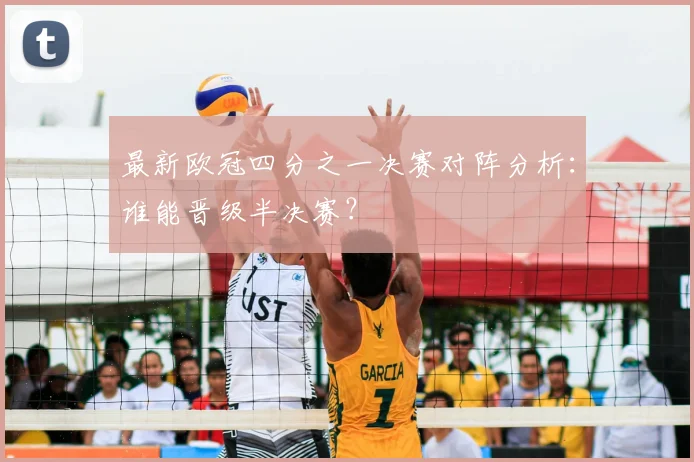 最新欧冠四分之一决赛对阵分析：谁能晋级半决赛？