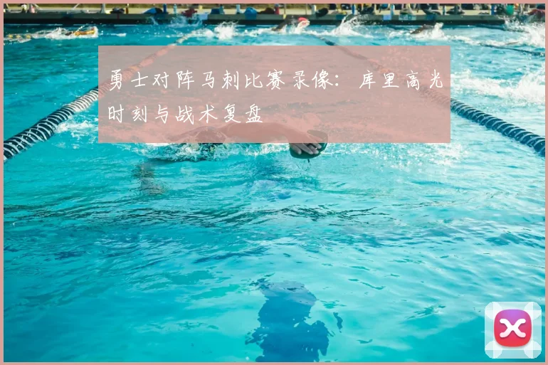 勇士对阵马刺比赛录像：库里高光时刻与战术复盘