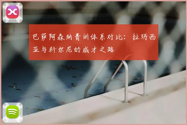 巴萨阿森纳青训体系对比：拉玛西亚与科尔尼的成才之路