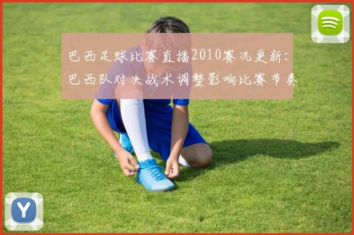 巴西足球比赛直播2010赛况更新：巴西队对决战术调整影响比赛节奏