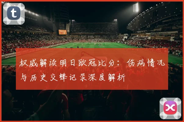权威解读明日欧冠比分：伤病情况与历史交锋记录深度解析