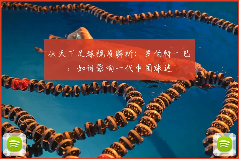 从天下足球视角解析：罗伯特·巴乔，如何影响一代中国球迷