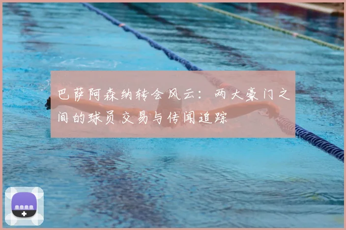 巴萨阿森纳转会风云：两大豪门之间的球员交易与传闻追踪