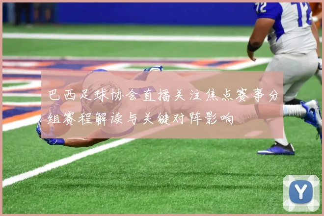 巴西足球协会直播关注焦点赛事分组赛程解读与关键对阵影响