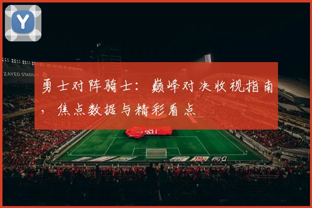 勇士对阵骑士：巅峰对决收视指南，焦点数据与精彩看点