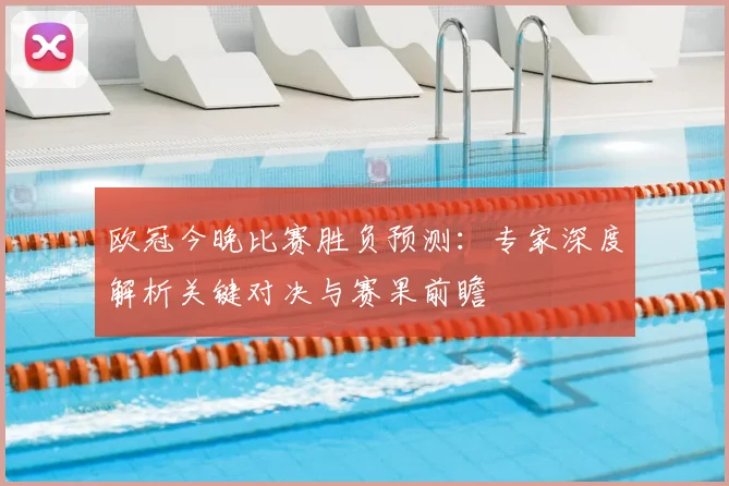 欧冠今晚比赛胜负预测：专家深度解析关键对决与赛果前瞻