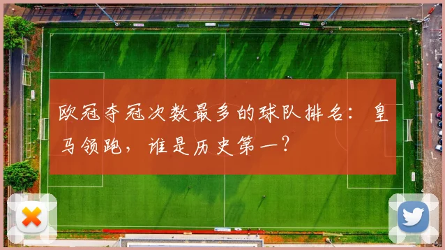 欧冠夺冠次数最多的球队排名：皇马领跑，谁是历史第一？