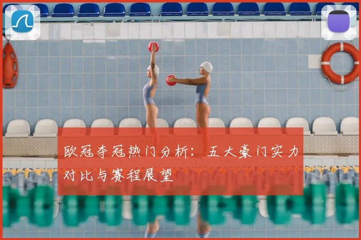 欧冠夺冠热门分析：五大豪门实力对比与赛程展望