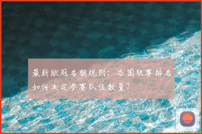 最新欧冠名额规则：各国联赛排名如何决定参赛队伍数量？