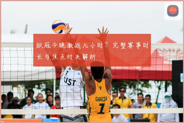 欧冠今晚激战几小时？完整赛事时长与焦点对决解析